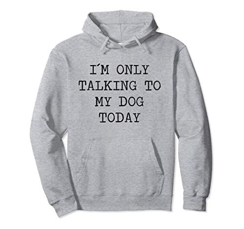 I Am Only Talking To My Dog Today Sarcastic Saying Pullover Hoodie I Am Only Talking To My Dog Today Sarcastic Saying Pullover Hoodie