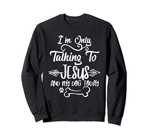 I_m Only Talking To Jesus and My Dog Today Sweatshirt