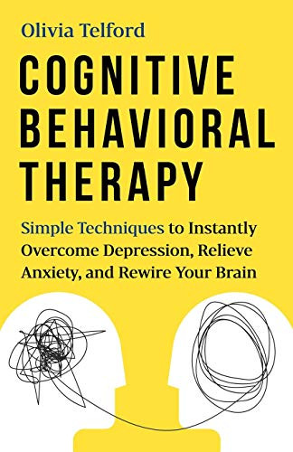 Cognitive Behavioral Therapy  Simple Techniques to Instantly Overcome Depression  Relieve Anxiety  and Rewire Your Brain