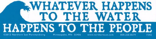 Whatever Happens to the Water Happens to the People - Magnetic Bumper Sticker Decal Magnet 11.5 inch X 3 inch Whatever Happens to the Water Happens to the People - Magnetic Bumper Sticker Decal Magnet 11.5 inch X 3 inch