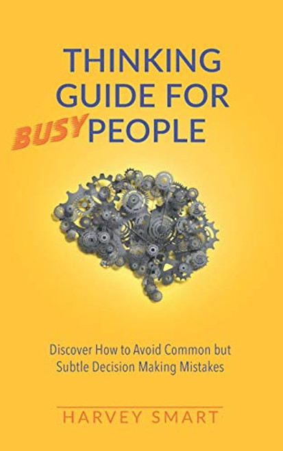Thinking Guide for Busy People  Upgrade Your Life Today. Discover how to Avoid the Subtle Decision Making Mistakes that Most People Make. Make the Right Decisions With Confidence and Change Your Life.