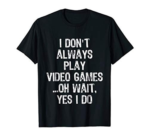 I Don t Always Play Video Games ...Oh Wait Yes I Do T Shirt I Don t Always Play Video Games ...Oh Wait Yes I Do T Shirt