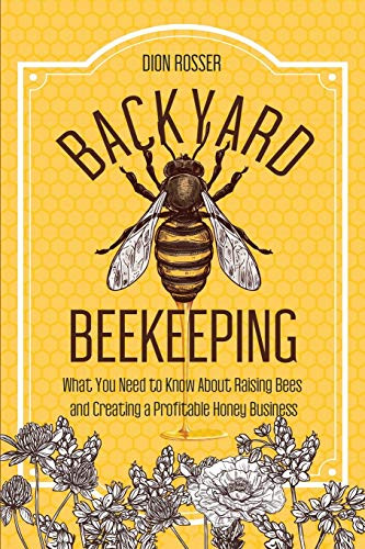 Backyard Beekeeping  What You Need to Know About Raising Bees and Creating a Profitable Honey Business