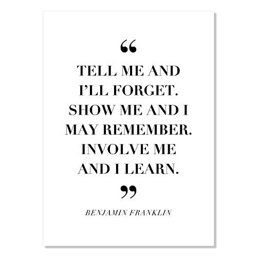 Tell Me and I Forget. Show Me and I May Remember. Involve Me and I Learn. -Benjamin Franklin Quote Print Unframed