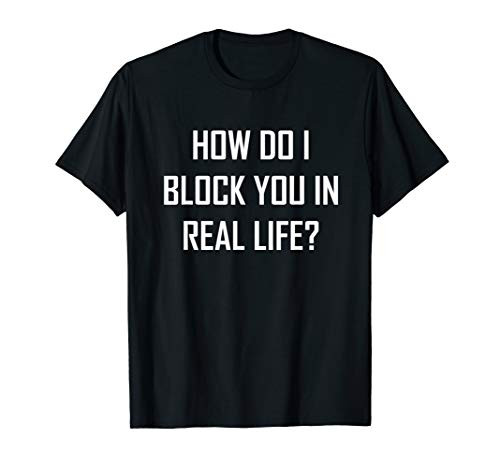 How Do I Block You In Real Life? funny sarcastic dark humor T-Shirt