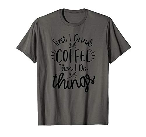 First I Drink the Coffee Then I Do the Things Gift Funny T-Shirt