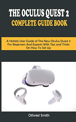 THE OCULUS QUEST 2 COMPLETE GUIDE BOOK A Holistic User Guide of The New Oculus Quest 2 For Beginners and Expert With Tips and Tricks On How To Set Up