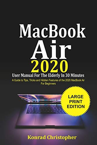MacBook Air 2020 User Manual For the Elderly In 30 Minutes A Guide to Tips Tricks and Hidden Features of the 2020 MacBook Air for Beginners