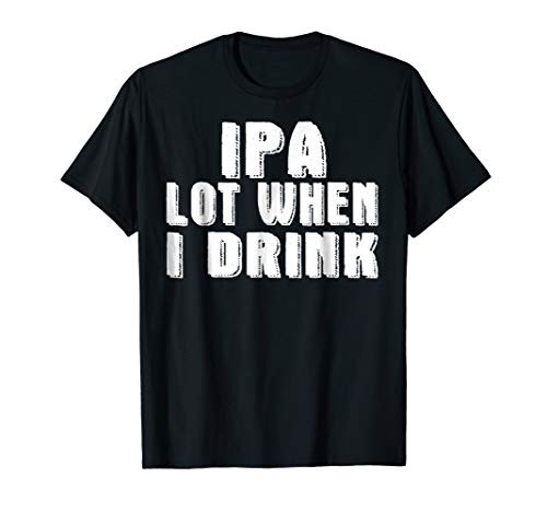 IPA Lot When I Drink Funny Craft Beer Shirt Drinking Party