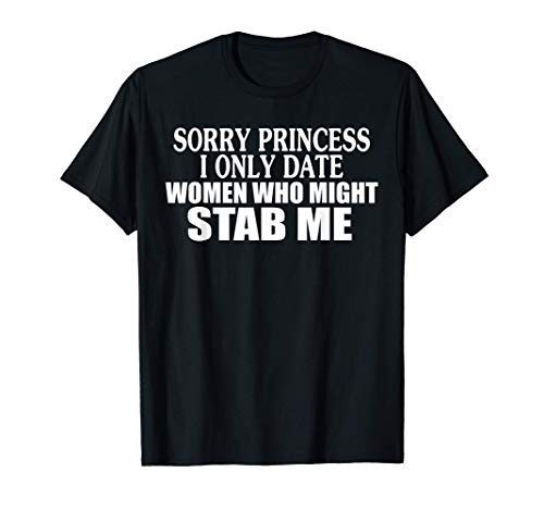 Sorry Princess I Only Date Women Who Might Stab Me T-Shirt