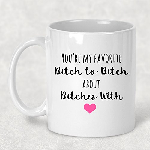 You Are My Favorite Bitch to Bitch about Bitches Mug 11. oz Coffee Cup You Are My Favorite Bitch to Bitch about Bitches Mug 11. oz Coffee Cup