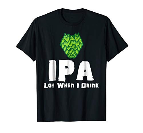 IPA Lot When I Drink Funny Drinking Shirt Craft Beer Drunk IPA Lot When I Drink Funny Drinking Shirt Craft Beer Drunk