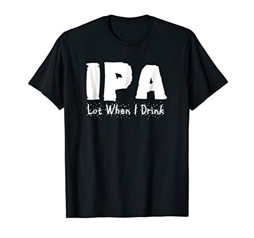 IPA Lot When I Drink Funny Craft Beer Drunk Drinking Shirt IPA Lot When I Drink Funny Craft Beer Drunk Drinking Shirt