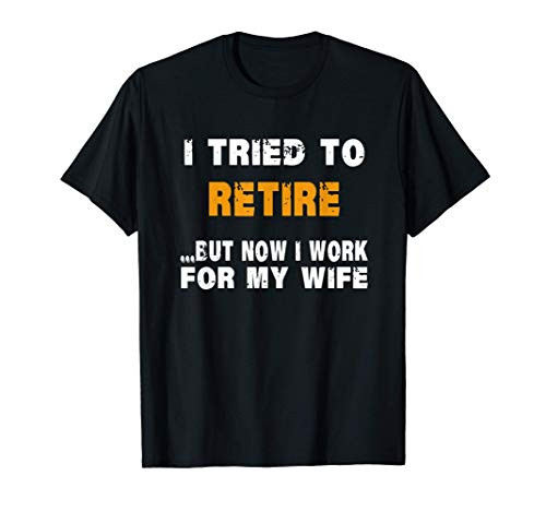 Mens I Tried To Retire But Now I Work For My Wife Retirement T-Shirt