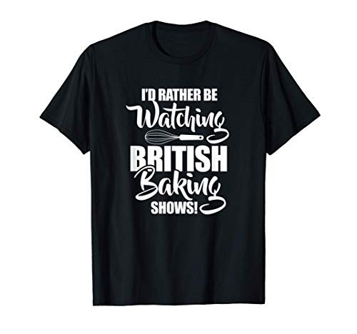 Baking Baker Id Rather Be Watching British Baking Shows T-Shirt