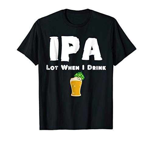 IPA Lot When I Drink - Funny Craft Beer Pun Tee Shirt