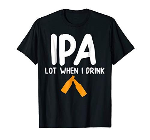IPA Lot When I Drink Funny Craft Beer Drinking Drunk T-Shirt IPA Lot When I Drink Funny Craft Beer Drinking Drunk T-Shirt
