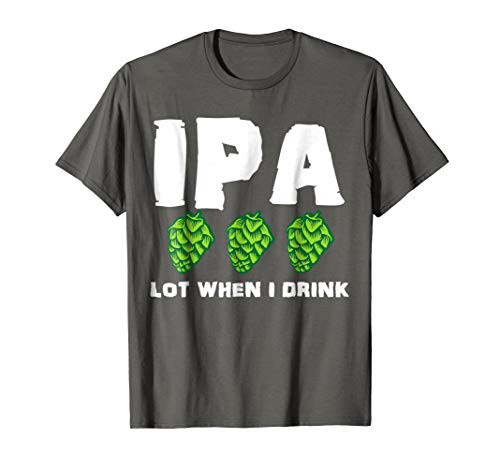 IPA Lot When I Drink Funny Drinking Shirt - Craft Beer
