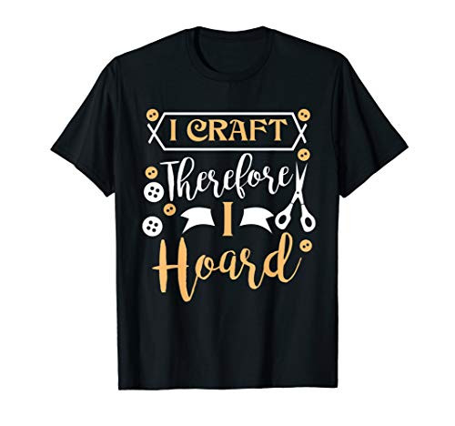 I Craft Therefore I Hoard Funny Crafter T-Shirt