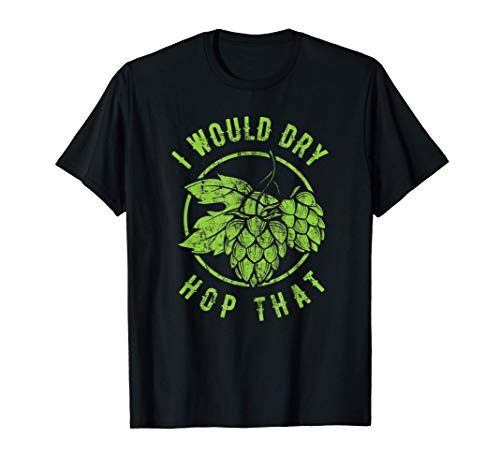 I Would Dry Hop That Craft Beer Brewing IPA Hops Tee T-Shirt I Would Dry Hop That Craft Beer Brewing IPA Hops Tee T-Shirt