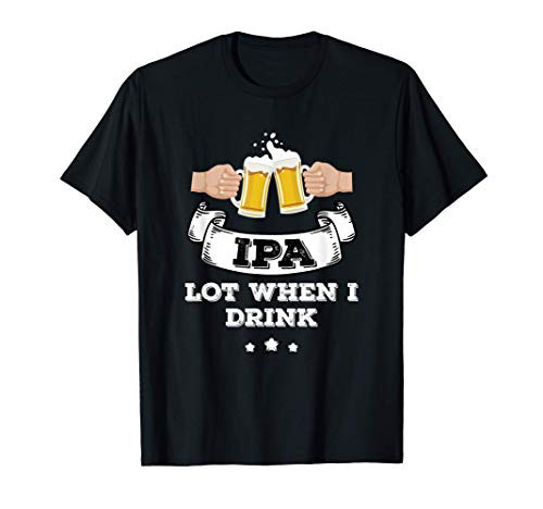 IPA Lot When I Drink Beer Shirt Craft Beer Drinking Shirt T-Shirt