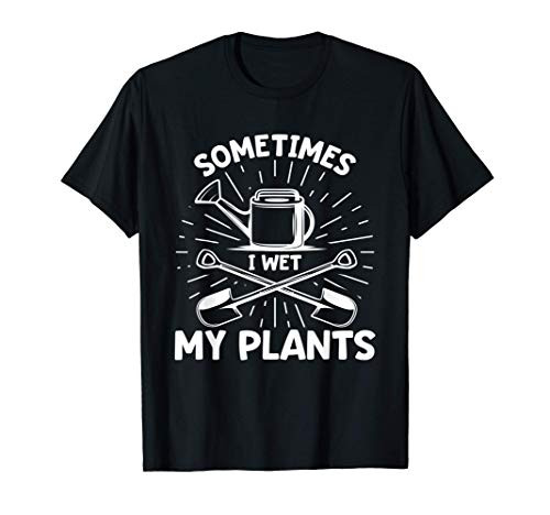 Sometimes I Wet My Plants Funny Gift for Gardener Garden T-Shirt
