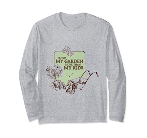 I Love My Garden More Than My Kids, Serious Gardeners Long Sleeve T-Shirt