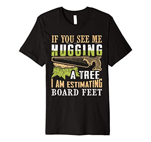 If You See Me Hugging A Tree I Am Estimating Board Feet Premium T-Shirt