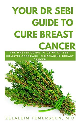 YOUR DR SEBI GUIDE TO CURE BREAST CANCER: THE MASTER GUIDE TO USING DR SEBI HOLISTIC APPROACH IN MANAGING BREAST CANCER