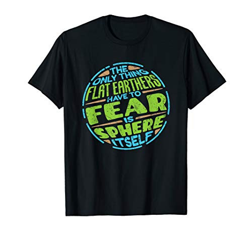 The Only Thing Flat Earthers Have to Fear - Round Earth T-Shirt