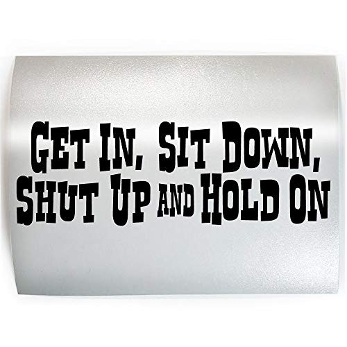 GET IN SIT DOWN SHUT UP HOLD ON - PICK COLOR - Funny Vinyl Decal Sticker B