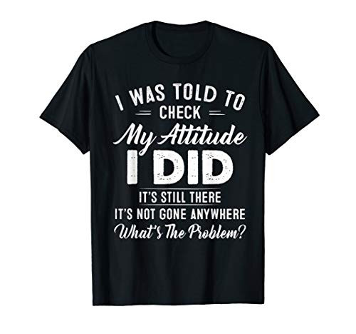 I Was Told To Check My Attitude I Did It's Still There T-Shirt
