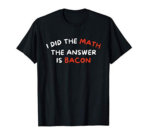 I Did The Math The Answer Is Bacon - Funny Foodie T-Shirt