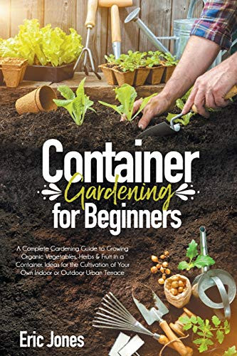 Container Gardening for Beginners  A complete Gardening Guide to Growing Organic Vegetables  Herbs  and  Fruit in a Container. Ideas for the cultivation of your own indoor or outdoor urban terrace