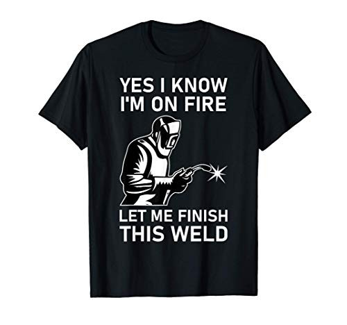 Yes I Know I'm On Fire Let Me Finish This Weld T-Shirt