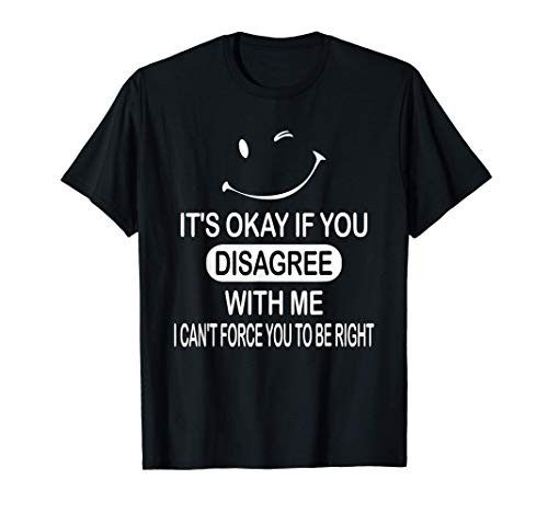 It's Ok if You Disagree With Me I Can't Force You to Be Righ T-Shirt