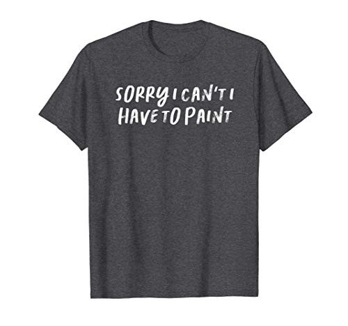 Sorry I Can't I Have To Paint T-Shirt Sorry I Can't I Have To Paint T-Shirt
