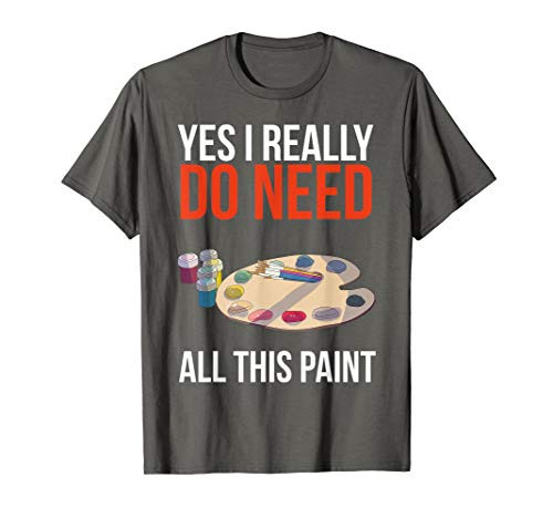 Yes I Really Do Need All This Paint Funny Painter Artist T-Shirt