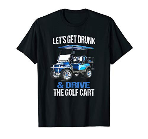 LET'S GET DRUNK AND DRIVE THE GOLF CART FUNNY T-Shirt LET'S GET DRUNK AND DRIVE THE GOLF CART FUNNY T-Shirt
