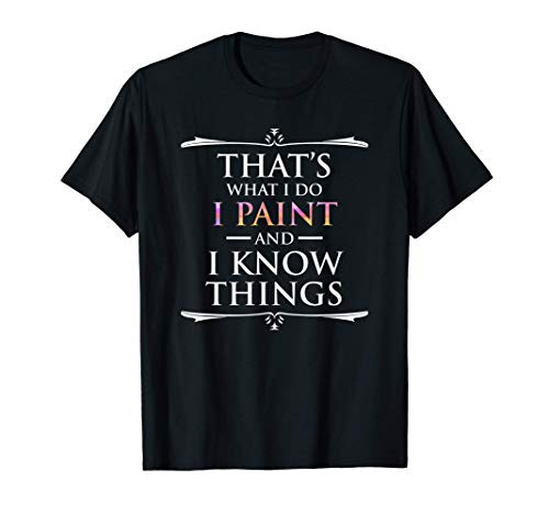 That's What I Do I Paint And I Know Things Funny Artist T-Shirt That's What I Do I Paint And I Know Things Funny Artist T-Shirt