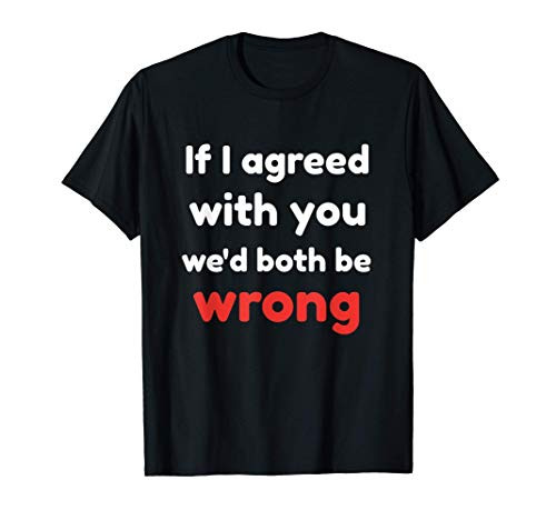 If I Agreed With You We'd Both Be Wrong T-Shirt If I Agreed With You We'd Both Be Wrong T-Shirt