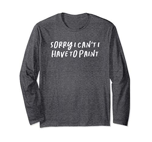 Sorry I Can't I Have To Paint Long Sleeve T-Shirt Sorry I Can't I Have To Paint Long Sleeve T-Shirt