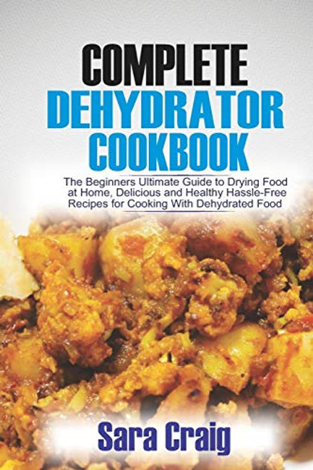 The Complete Dehydrator Cookbook- The Beginners Ultimate Guide to Drying Food At Home, Delicious and Healthy Hassle-Free Recipes for Cooking With Dehydrated Food