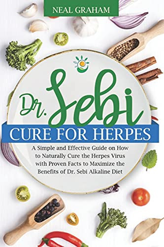 Dr. Sebi Cure for Herpes- A Simple and Effective Guide on How to Naturally Cure the Herpes Virus with Proven Facts to Maximize the Benefits of Dr. Sebi Alkaline Diet