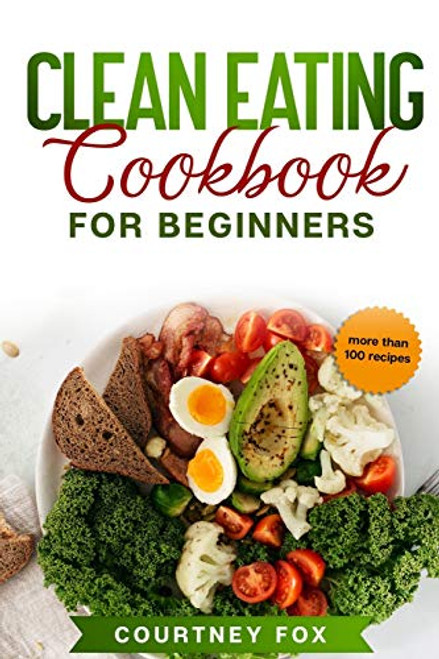 Clean Eating for Beginners- The Complete Clean Eating Book with Over 100 Healthy, Whole-food Recipes. Easy Keto, Low-Carb, Vegetarian, Vegan Cookbook and Healthy Recipes for Weight Loss Diet