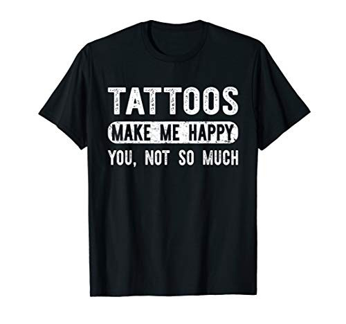 Tattoos Make Me Happy You Not So Much - Funny Ink T-shirt