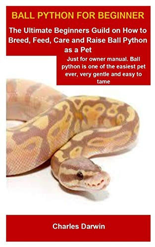 Ball Python For Beginner- Ball Python For Beginner- The Ultimate Beginners Guild On How To Breed, Feed, Care And Raise Ball Python as a Pet