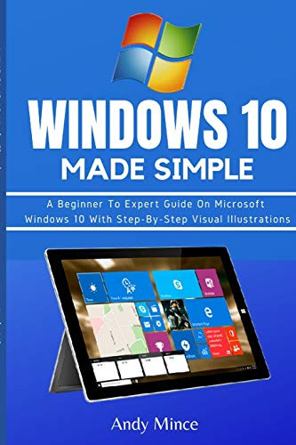 WINDOWS 10 Made Simple- A Beginner To Expert Guide On Microsoft Windows 10 With Step-By-Step Visual Illustrations