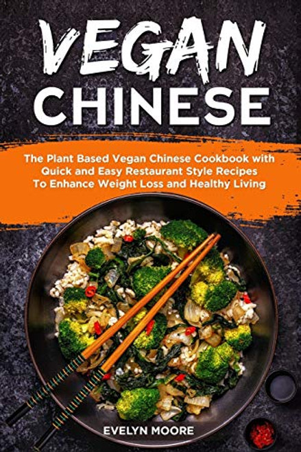 Vegan Chinese- The Plant Based Vegan Chinese Cookbook with Quick and Easy Restaurant Style Recipes To Enhance Weight Loss and Healthy Living