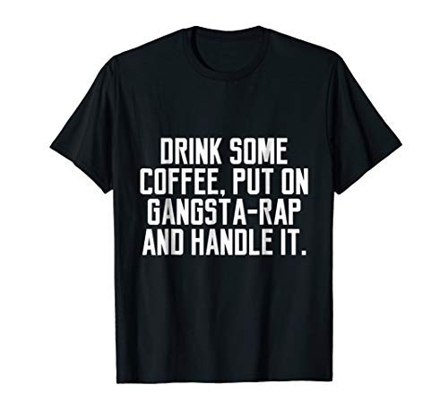 Drink Some Coffee, Put on Gangsta Rap and Handle It T-shirt Drink Some Coffee, Put on Gangsta Rap and Handle It T-shirt